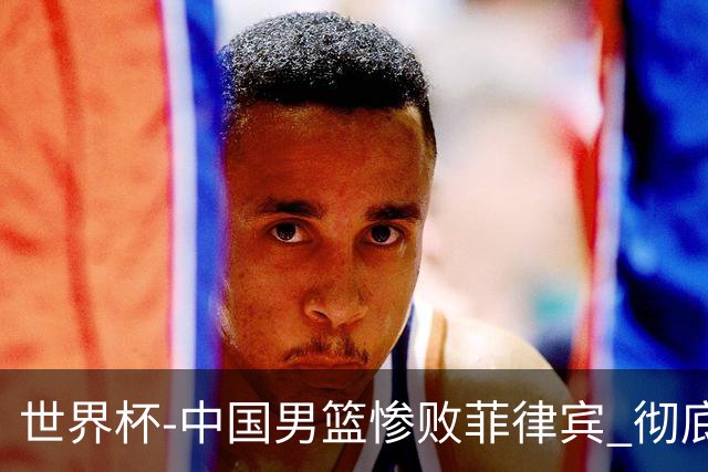 世界杯-中国男篮惨败菲律宾 彻底无缘巴黎奥运