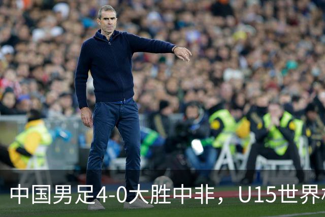 中国男足4-0大胜中非，U15世界杯首战告捷