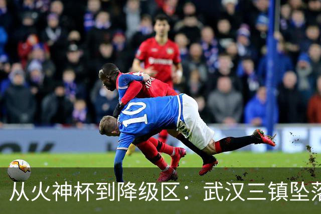 从火神杯到降级区：武汉三镇坠落五年一梦告别中超