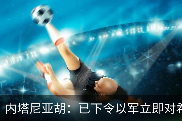 内塔尼亚胡：已下令以军立即对希伯伦实施围困，今起对约旦河西岸实施全面封锁