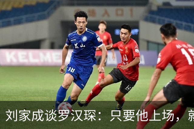 刘家成谈罗汉琛：只要他上场，就是玩命