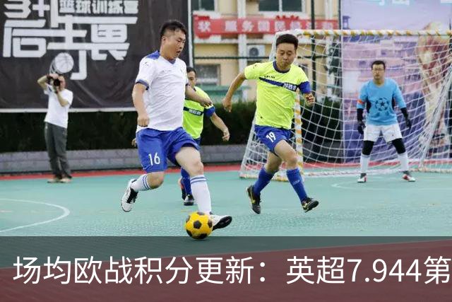 场均欧战积分更新：英超7.944第1，德甲7.285，西甲7.25