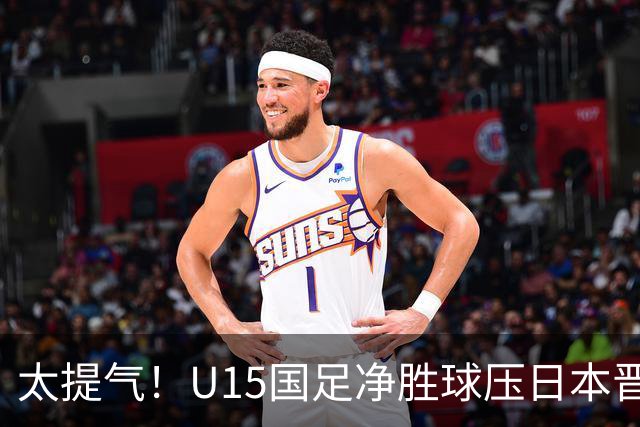 太提气！U15国足净胜球压日本晋级，明日迎战伊朗开启新征程