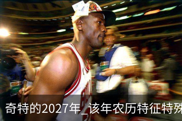 奇特的2027年 该年农历特征特殊出现连续五年无年三十现象；2027年立春在2月4日，真正“两头无春”出现立春、除夕、春节相连的现象