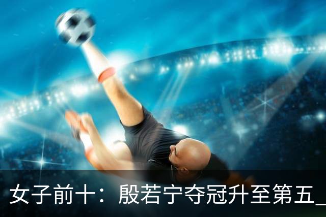 女子前十：殷若宁夺冠升至第五 科达保持第一位
