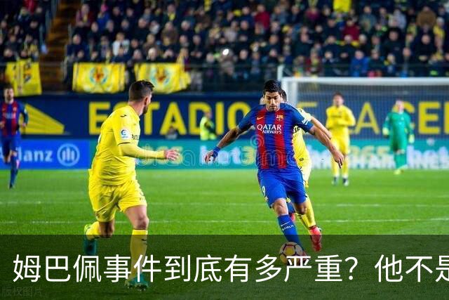 姆巴佩事件到底有多严重？他不是错了，是怕了