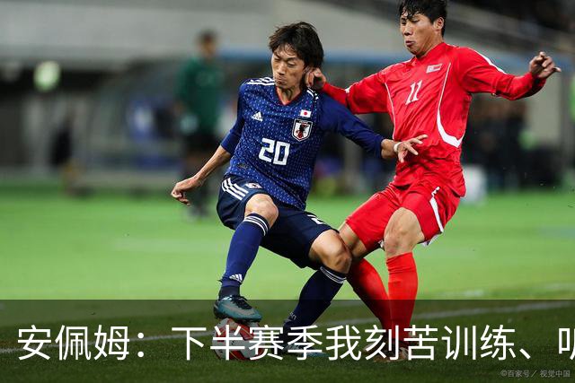 安佩姆：下半赛季我刻苦训练、听从主教练找回感觉，感谢队友跑动