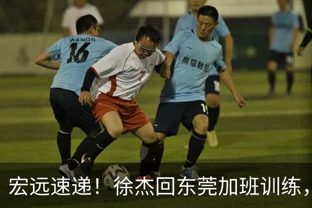 宏远速递！徐杰回东莞加班训练，徐昕归队心切，王仕鹏预言成真！