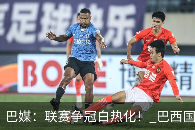 巴媒：联赛争冠白热化！ 巴西国家队11月或不征召巴甲球员