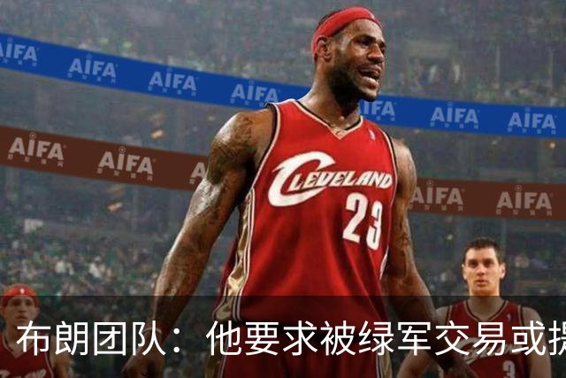 布朗团队：他要求被绿军交易或提出要求“百分之一万是谎言”