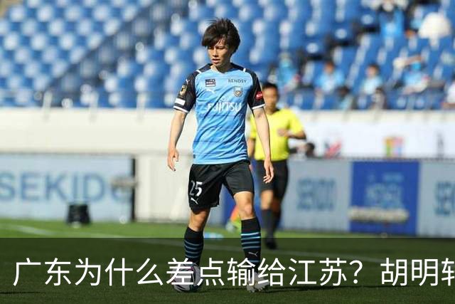广东为什么差点输给江苏？胡明轩毫不客气说出原因，直接戳中要害