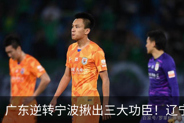 广东逆转宁波揪出三大功臣！辽宁弃将又立功：周鹏关键三分太硬了