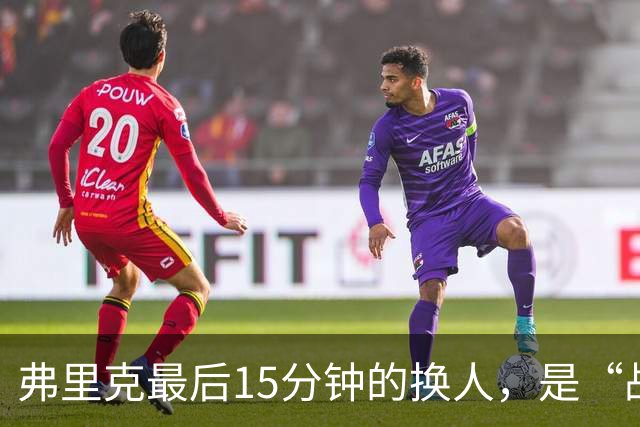 弗里克最后15分钟的换人，是“战略取舍”还是“未战先怯”？