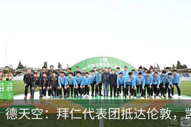 德天空：拜仁代表团抵达伦敦，凯恩、奥利塞等人出席金球奖典礼