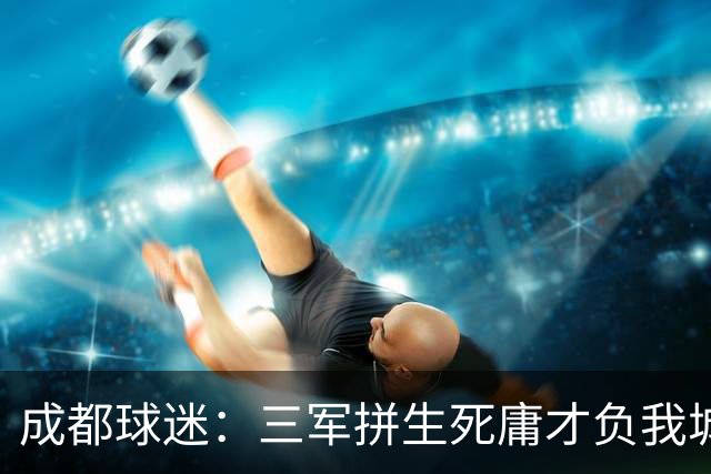 成都球迷：三军拼生死庸才负我城 蓉城亚军？失球后主帅竟束手无策