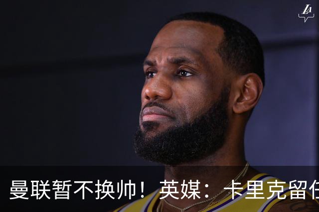 曼联暂不换帅！英媒：卡里克留任是管理层不想支付解约金，新帅也请不起