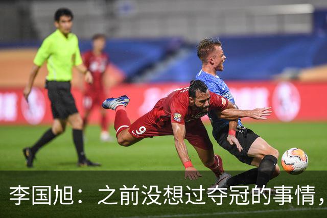 李国旭：之前没想过夺冠的事情，天津绝杀蓉城后认为还有夺冠希望