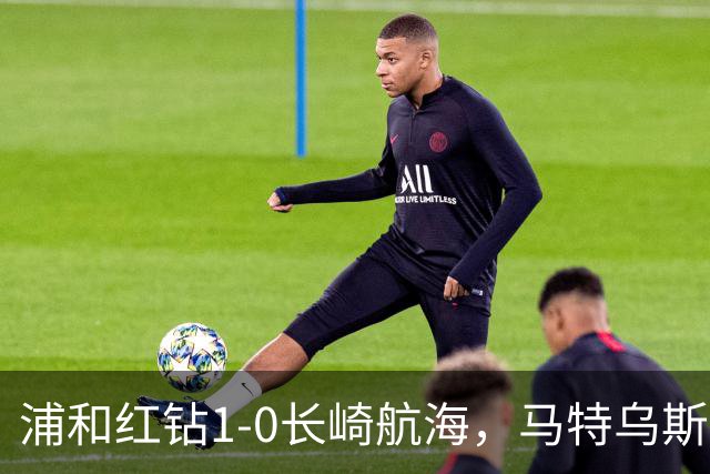 浦和红钻1-0长崎航海，马特乌斯-萨维奥一击制胜