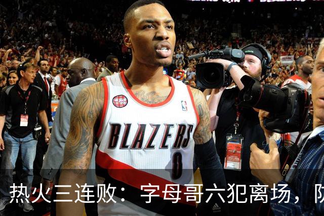热火三连败：字母哥六犯离场，防守失灵争冠进入倒计时