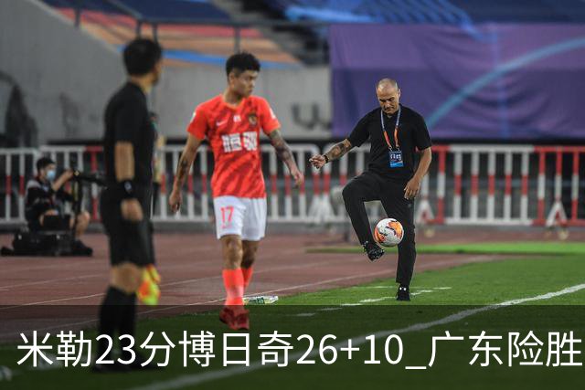 米勒23分博日奇26+10 广东险胜送宁波4连败