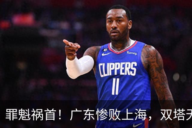 罪魁祸首！广东惨败上海，双塔无用、三人受限，他负第一责任