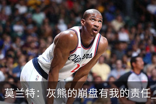 莫兰特：灰熊的崩盘有我的责任 但并非全是我的问题