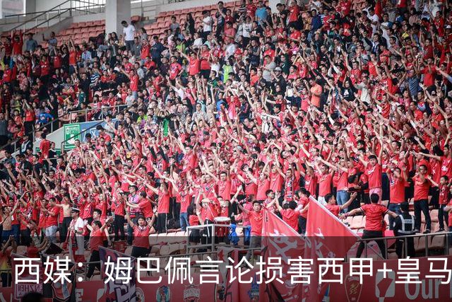 西媒：姆巴佩言论损害西甲+皇马利益，皇马超10%商品收入来自中国
