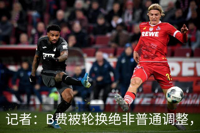 记者：B费被轮换绝非普通调整，他的言论勾勒出了一幅分裂的画面