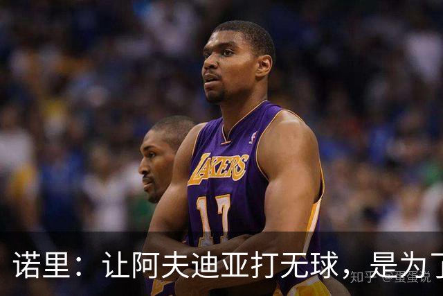 诺里：让阿夫迪亚打无球，是为了让他更高效冲击内线