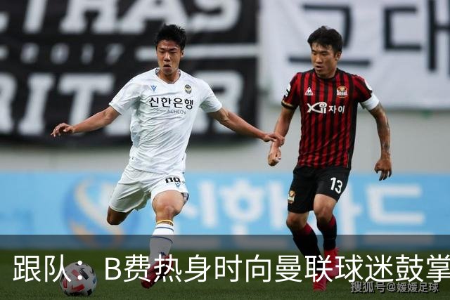 跟队：B费热身时向曼联球迷鼓掌致意，球迷高唱他的名字