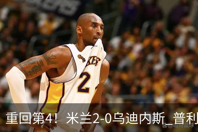 重回第4！米兰2-0乌迪内斯 普利西奇单刀破门哈钦森建功奇克伤退