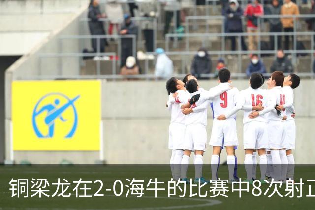 铜梁龙在2-0海牛的比赛中8次射正，刷新球队单场中超射正次数新高
