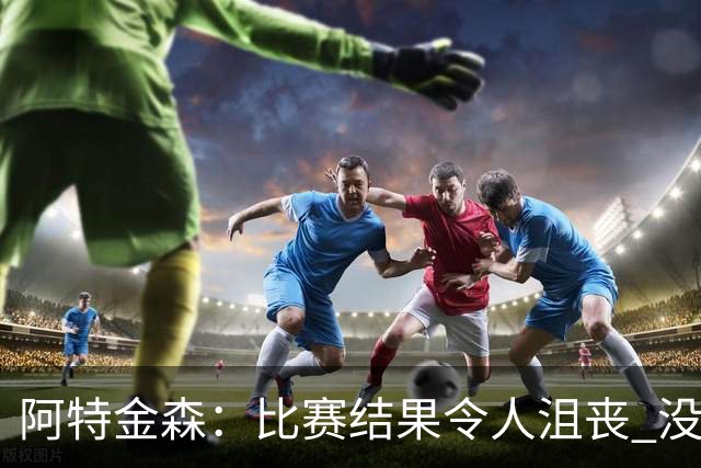 阿特金森：比赛结果令人沮丧 没有应对好对方调整是我的责任