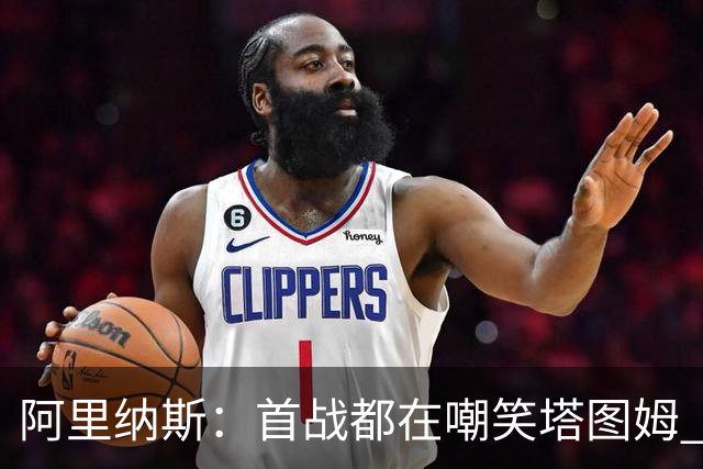 阿里纳斯：首战都在嘲笑塔图姆 如今他连砍36分和40分 黑子闭嘴了