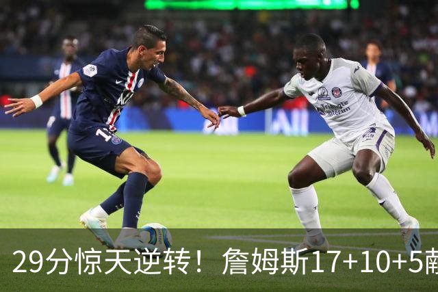 29分惊天逆转！詹姆斯17+10+5献关键抢断 携手三巨头疯狂庆祝