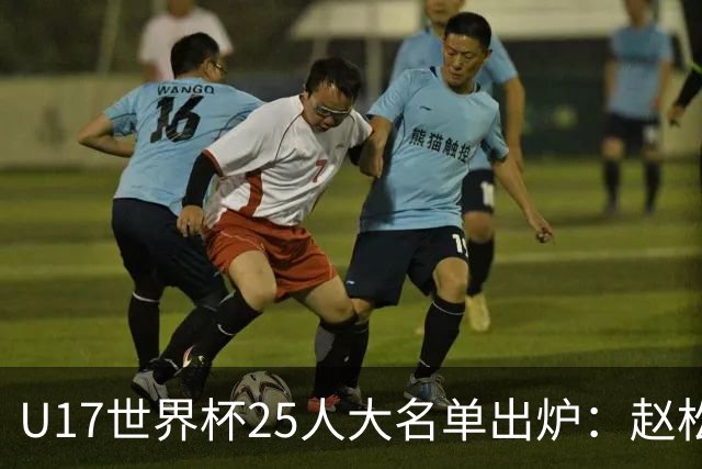 U17世界杯25人大名单出炉：赵松源，万项领衔，邝兆雷在列，谢晋落选！